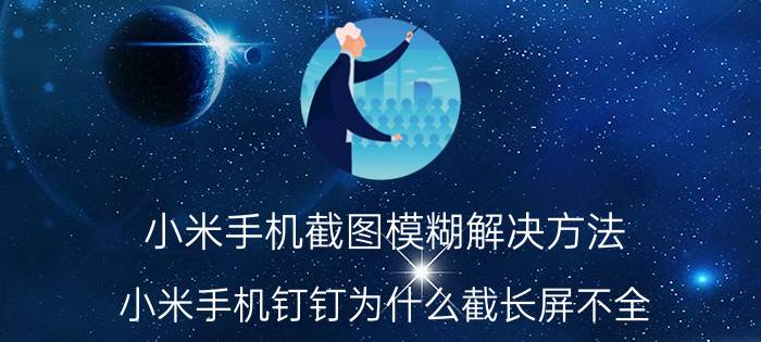 小米手机截图模糊解决方法 小米手机钉钉为什么截长屏不全？